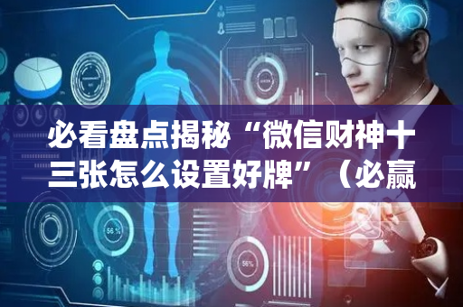 必看盘点揭秘“微信财神十三张怎么设置好牌”（必赢神器)