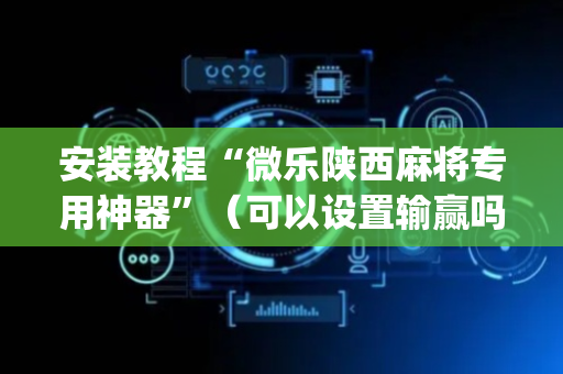安装教程“微乐陕西麻将专用神器”（可以设置输赢吗)