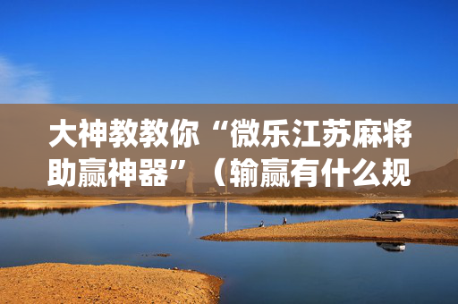 大神教教你“微乐江苏麻将助赢神器”（输赢有什么规律)