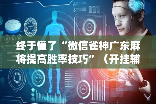 终于懂了“微信雀神广东麻将提高胜率技巧”（开挂辅助器脚本)