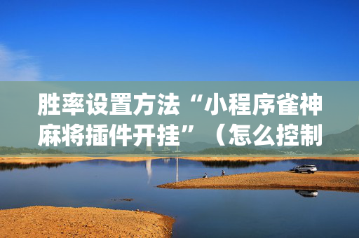 胜率设置方法“小程序雀神麻将插件开挂”（怎么控制输赢)
