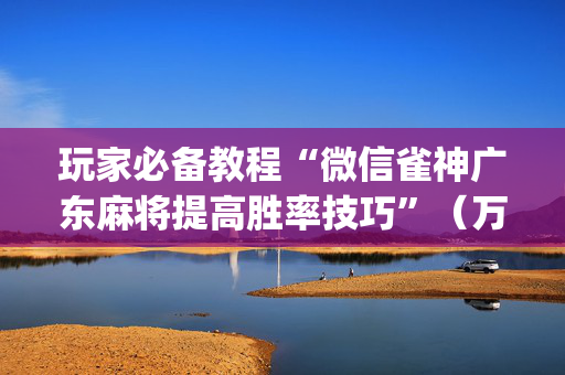 玩家必备教程“微信雀神广东麻将提高胜率技巧”（万能开挂器)