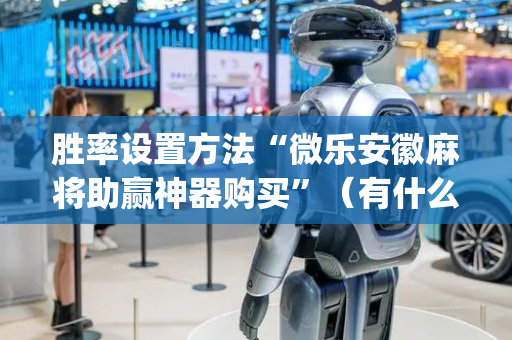 胜率设置方法“微乐安徽麻将助赢神器购买”（有什么规律)