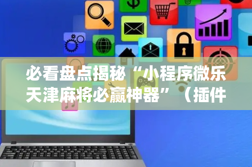 必看盘点揭秘“小程序微乐天津麻将必赢神器”（插件开挂免费AI)