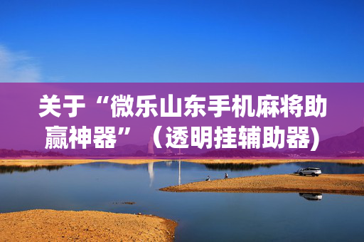 关于“微乐山东手机麻将助赢神器”（透明挂辅助器)