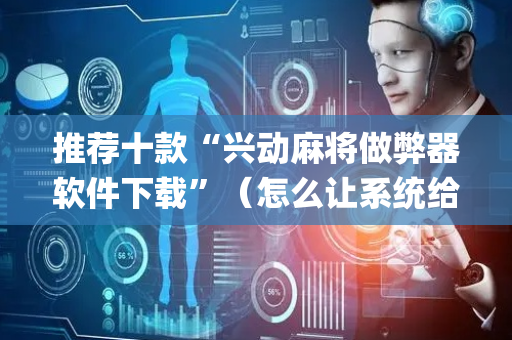 推荐十款“兴动麻将做弊器软件下载”（怎么让系统给你发好牌)