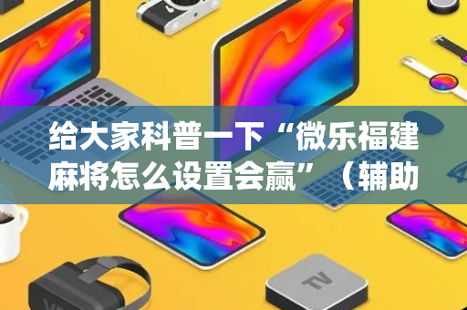 给大家科普一下“微乐福建麻将怎么设置会赢”（辅助器通用版)