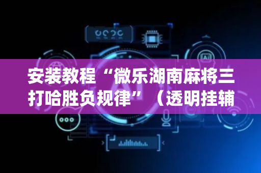 安装教程“微乐湖南麻将三打哈胜负规律”（透明挂辅助器)
