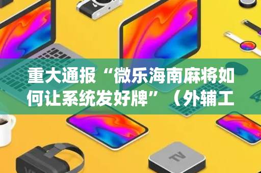 重大通报“微乐海南麻将如何让系统发好牌”（外辅工具)