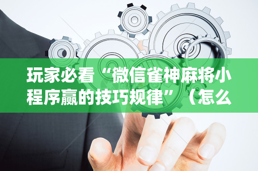 玩家必看“微信雀神麻将小程序赢的技巧规律”（怎么能让牌好一点)