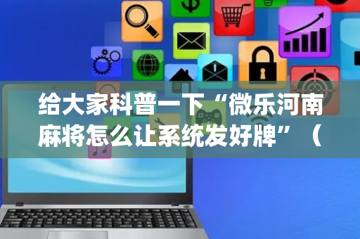 给大家科普一下“微乐河南麻将怎么让系统发好牌”（提高胜率软件)