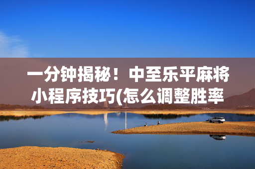 一分钟揭秘！中至乐平麻将小程序技巧(怎么调整胜率)