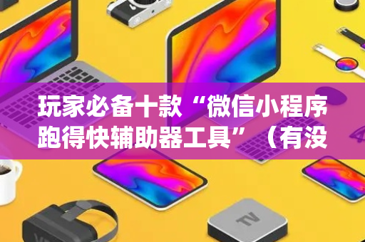 玩家必备十款“微信小程序跑得快辅助器工具”（有没有猫腻)