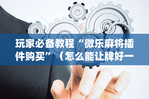 玩家必备教程“微乐麻将插件购买”（怎么能让牌好一点)
