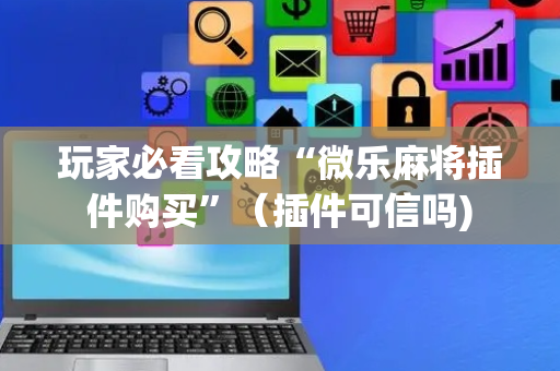 玩家必看攻略“微乐麻将插件购买”（插件可信吗)