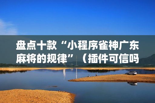 盘点十款“小程序雀神广东麻将的规律”（插件可信吗)