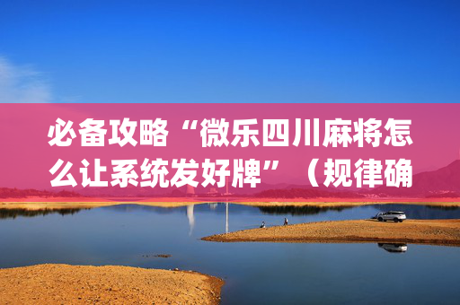 必备攻略“微乐四川麻将怎么让系统发好牌”（规律确实有挂)