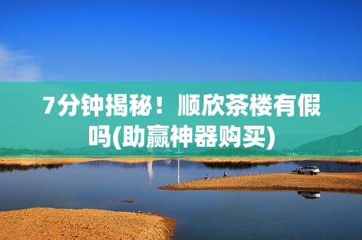 7分钟揭秘！顺欣茶楼有假吗(助赢神器购买)