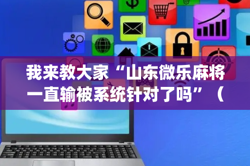 我来教大家“山东微乐麻将一直输被系统针对了吗”（怎么能调好牌)