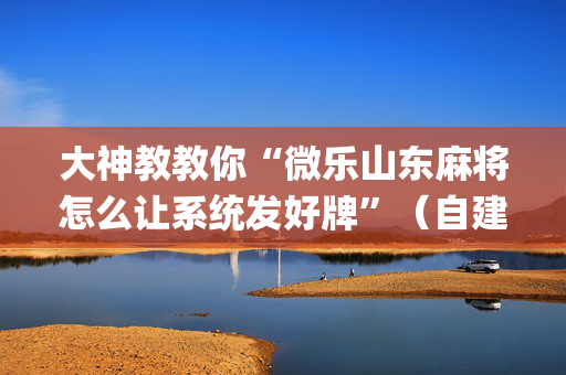 大神教教你“微乐山东麻将怎么让系统发好牌”（自建房怎么拿好牌)