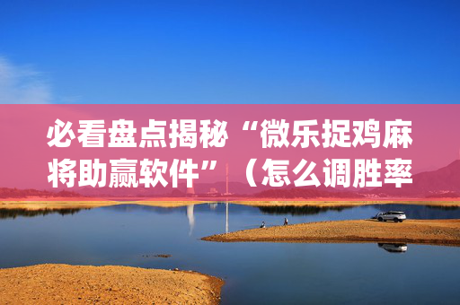 必看盘点揭秘“微乐捉鸡麻将助赢软件”（怎么调胜率)