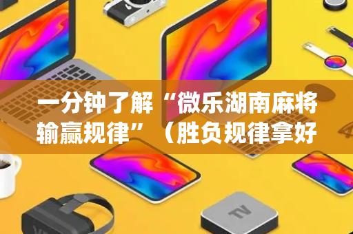一分钟了解“微乐湖南麻将输赢规律”（胜负规律拿好牌)
