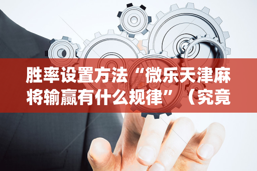胜率设置方法“微乐天津麻将输赢有什么规律”（究竟是不是有挂)