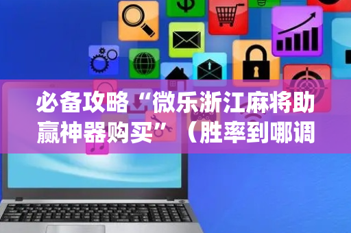 必备攻略“微乐浙江麻将助赢神器购买”（胜率到哪调)