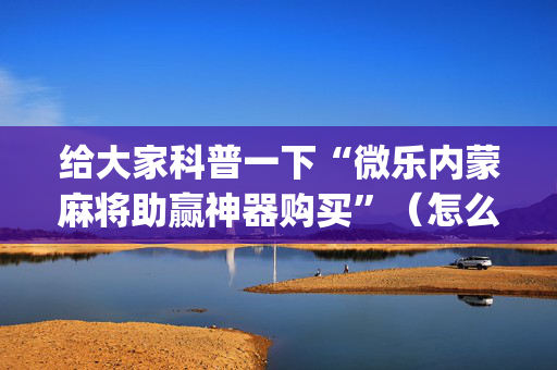 给大家科普一下“微乐内蒙麻将助赢神器购买”（怎么设置才能赢)