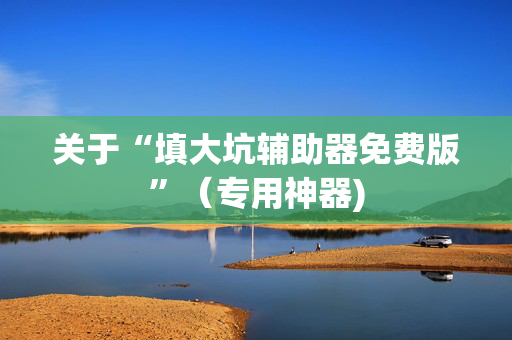 关于“填大坑辅助器免费版”（专用神器)