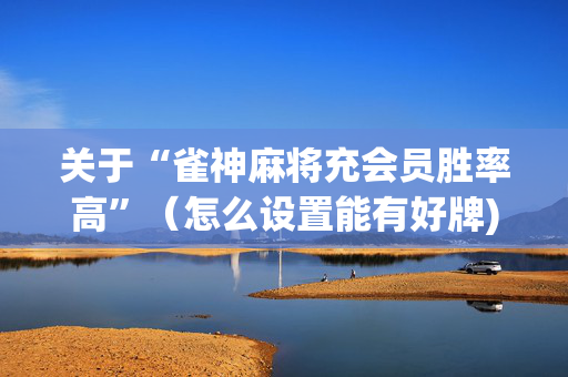 关于“雀神麻将充会员胜率高”（怎么设置能有好牌)