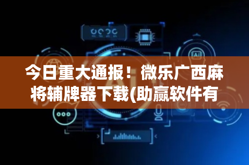 今日重大通报！微乐广西麻将辅牌器下载(助赢软件有规律吗)