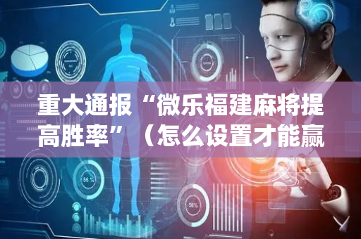 重大通报“微乐福建麻将提高胜率”（怎么设置才能赢)