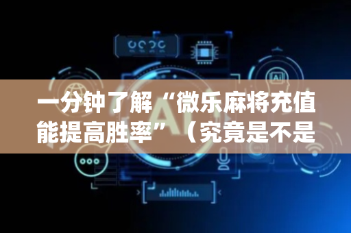 一分钟了解“微乐麻将充值能提高胜率”（究竟是不是有挂)