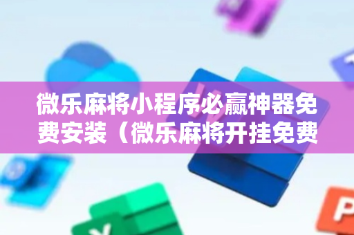 微乐麻将小程序必赢神器免费安装（微乐麻将开挂免费下载安装）