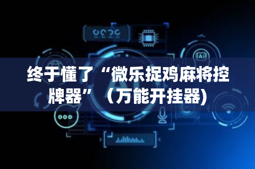 终于懂了“微乐捉鸡麻将控牌器”（万能开挂器)