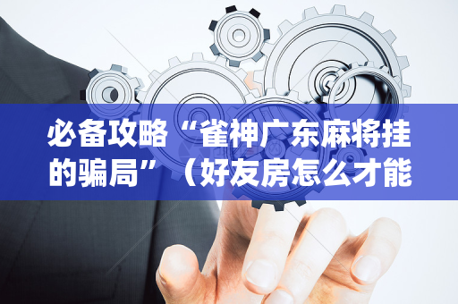 必备攻略“雀神广东麻将挂的骗局”（好友房怎么才能赢)