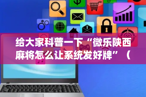 给大家科普一下“微乐陕西麻将怎么让系统发好牌”（辅助器下载)