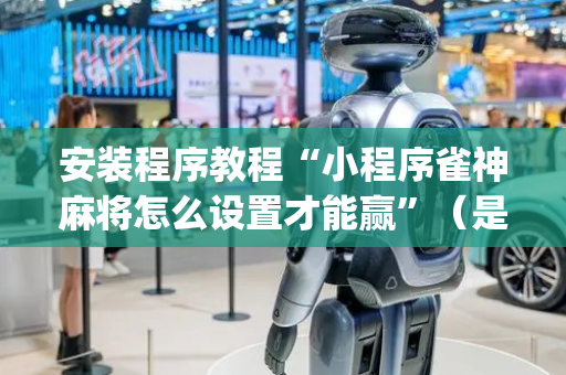 安装程序教程“小程序雀神麻将怎么设置才能赢”（是否能开挂)