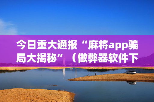 今日重大通报“麻将app骗局大揭秘”（做弊器软件下载)