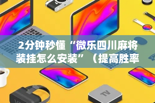 2分钟秒懂“微乐四川麻将装挂怎么安装”（提高胜率软件)