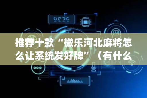 推荐十款“微乐河北麻将怎么让系统发好牌”（有什么规律)