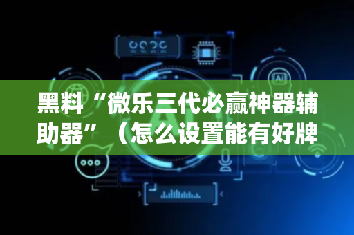 黑料“微乐三代必赢神器辅助器”（怎么设置能有好牌)