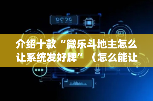 介绍十款“微乐斗地主怎么让系统发好牌”（怎么能让牌好一点)