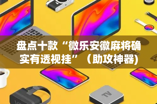 盘点十款“微乐安徽麻将确实有透视挂”（助攻神器)
