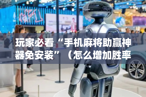 玩家必看“手机麻将助赢神器免安装”（怎么增加胜率)