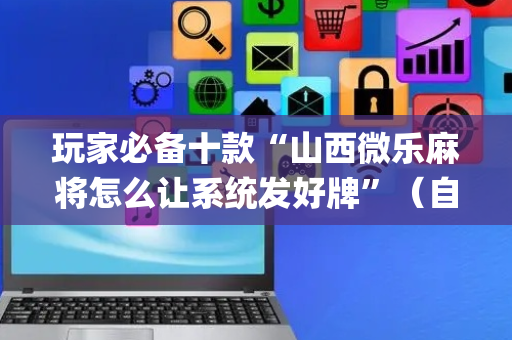 玩家必备十款“山西微乐麻将怎么让系统发好牌”（自建房胜负规律)