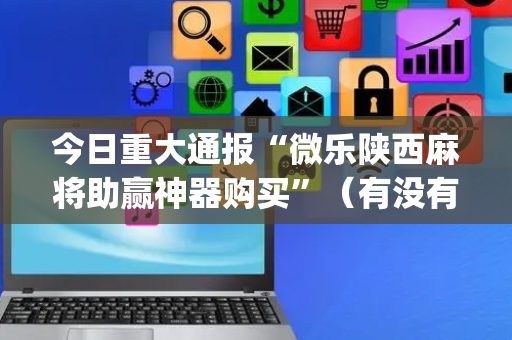 今日重大通报“微乐陕西麻将助赢神器购买”（有没有猫腻)