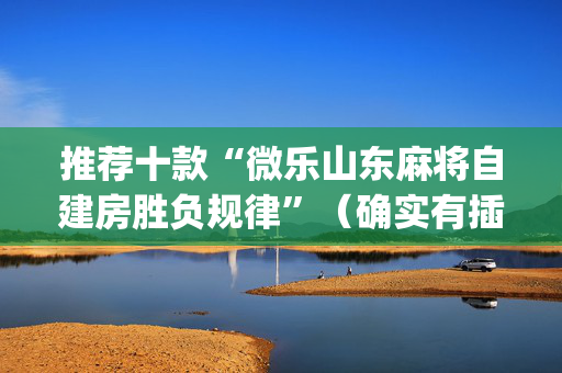 推荐十款“微乐山东麻将自建房胜负规律”（确实有插件吗)