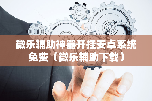 微乐辅助神器开挂安卓系统免费（微乐辅助下载）